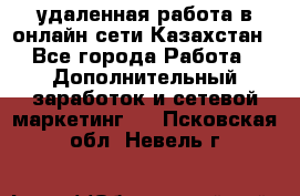 удаленная работа в онлайн сети Казахстан - Все города Работа » Дополнительный заработок и сетевой маркетинг   . Псковская обл.,Невель г.